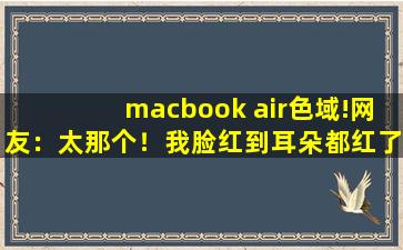 macbook air色域!网友：太那个！我脸红到耳朵都红了。